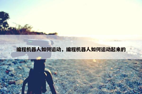 编程机器人如何运动，编程机器人如何运动起来的