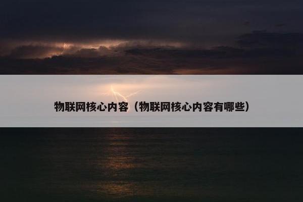 物联网核心内容（物联网核心内容有哪些）