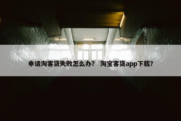 申请淘客贷失败怎么办？ 淘宝客贷app下载？