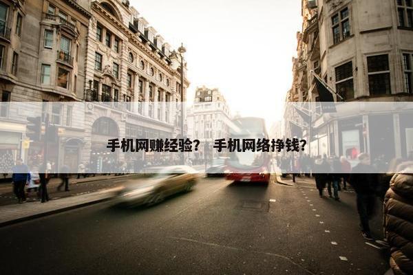 手机网赚经验？ 手机网络挣钱？