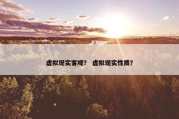 虚拟现实客观？ 虚拟现实性质？