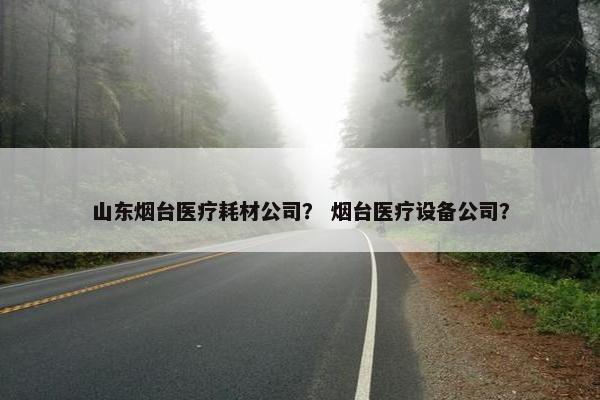 山东烟台医疗耗材公司？ 烟台医疗设备公司？