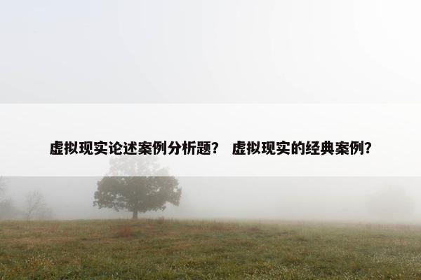 虚拟现实论述案例分析题？ 虚拟现实的经典案例？