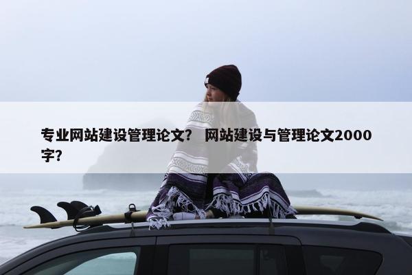 专业网站建设管理论文？ 网站建设与管理论文2000字？
