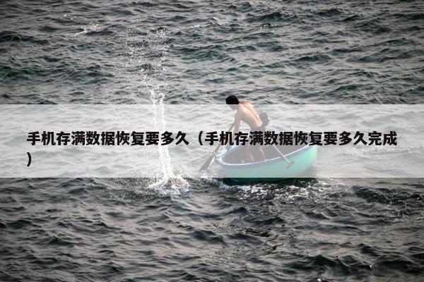 手机存满数据恢复要多久（手机存满数据恢复要多久完成）