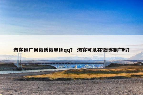 淘客推广用微博微星还qq? 淘客可以在微博推广吗? 淘客推广用微博微星还qq? 淘客可以在微博推广吗?