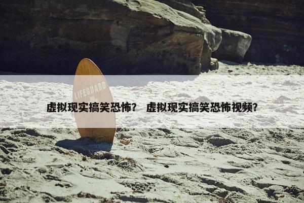 虚拟现实搞笑恐怖？ 虚拟现实搞笑恐怖视频？