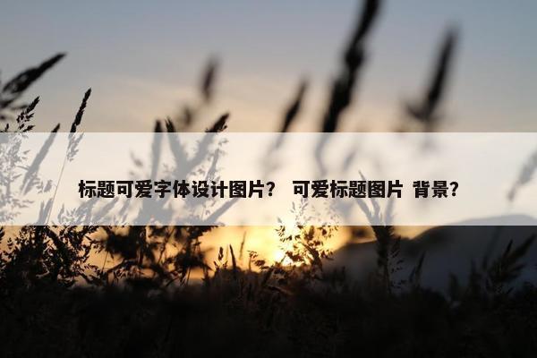 标题可爱字体设计图片？ 可爱标题图片 背景？