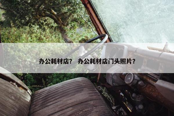 办公耗材店？ 办公耗材店门头照片？
