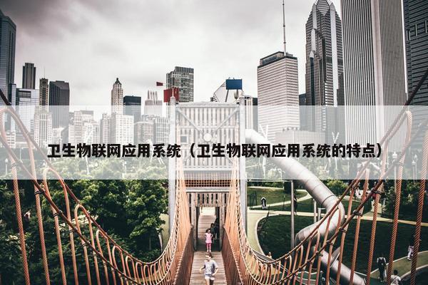 卫生物联网应用系统（卫生物联网应用系统的特点）