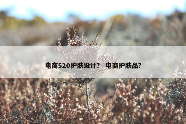 电商520护肤设计？ 电商护肤品？