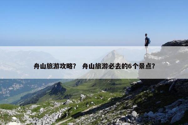 舟山旅游攻略？ 舟山旅游必去的6个景点？