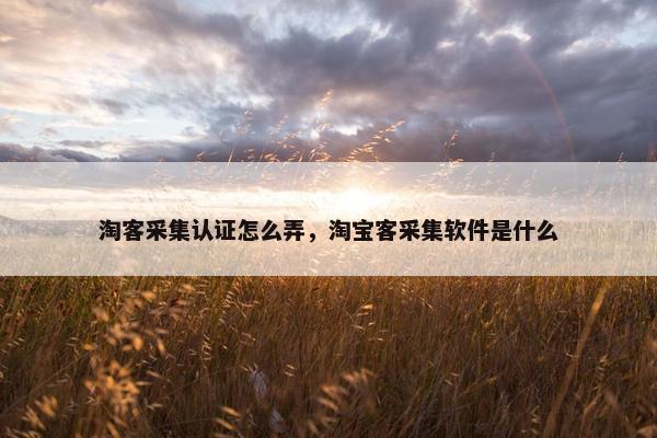 淘客采集认证怎么弄，淘宝客采集软件是什么