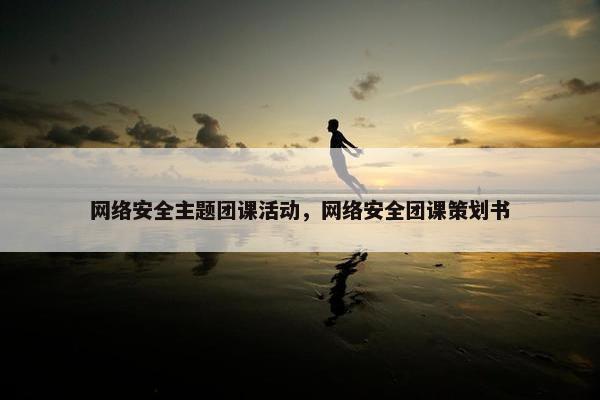 网络安全主题团课活动，网络安全团课策划书