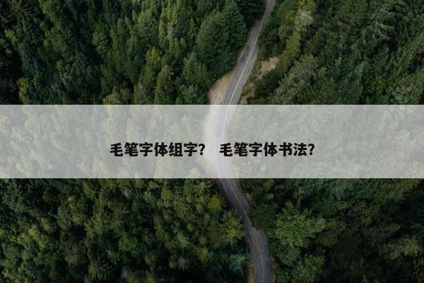 毛笔字体组字？ 毛笔字体书法？