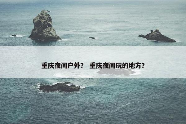 重庆夜间户外？ 重庆夜间玩的地方？