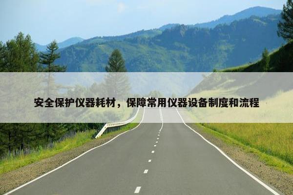 安全保护仪器耗材，保障常用仪器设备制度和流程