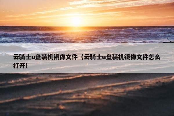 云骑士u盘装机镜像文件（云骑士u盘装机镜像文件怎么打开）
