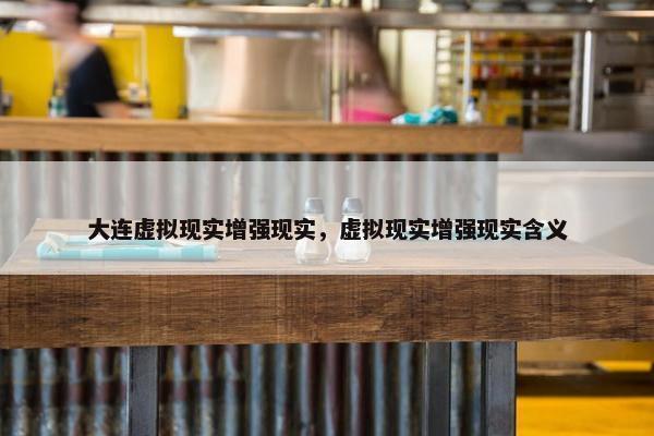 大连虚拟现实增强现实，虚拟现实增强现实含义