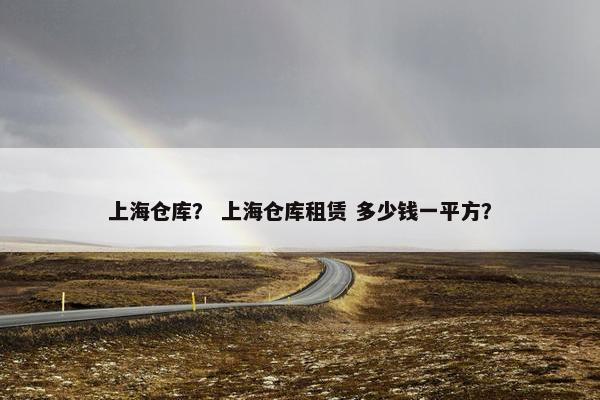上海仓库？ 上海仓库租赁 多少钱一平方？
