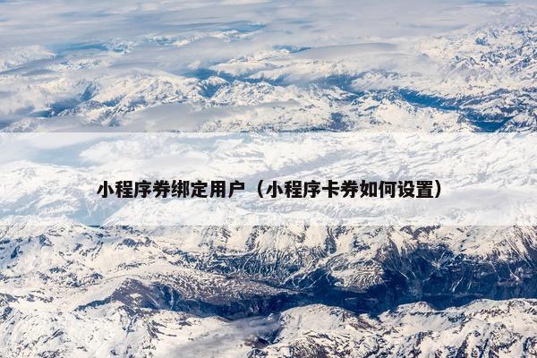小程序券绑定用户（小程序卡券如何设置）