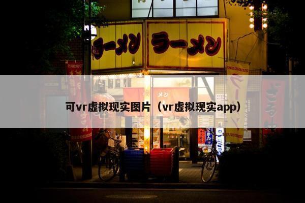 可vr虚拟现实图片（vr虚拟现实app）