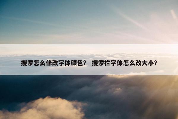 搜索怎么修改字体颜色？ 搜索栏字体怎么改大小？