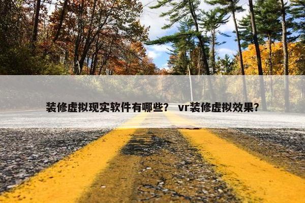 装修虚拟现实软件有哪些？ vr装修虚拟效果？
