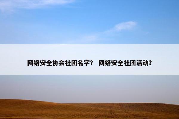 网络安全协会社团名字？ 网络安全社团活动？