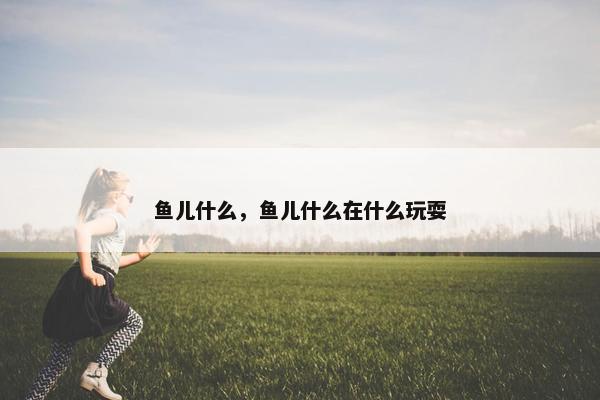 鱼儿什么，鱼儿什么在什么玩耍