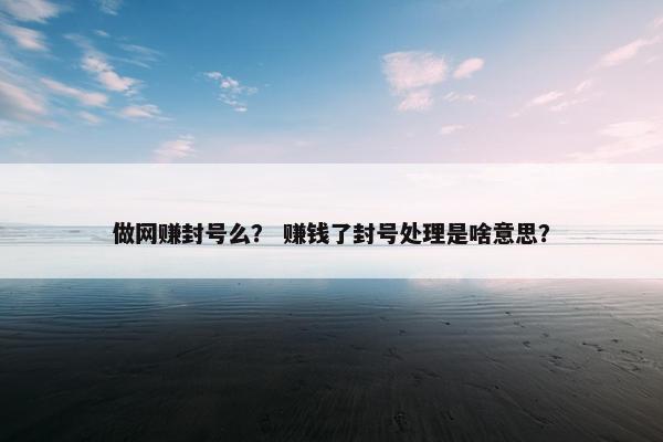做网赚封号么？ 赚钱了封号处理是啥意思？