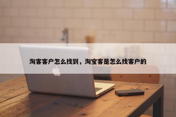 淘客客户怎么找到，淘宝客是怎么找客户的