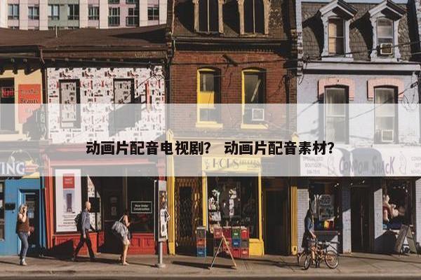 动画片配音电视剧？ 动画片配音素材？