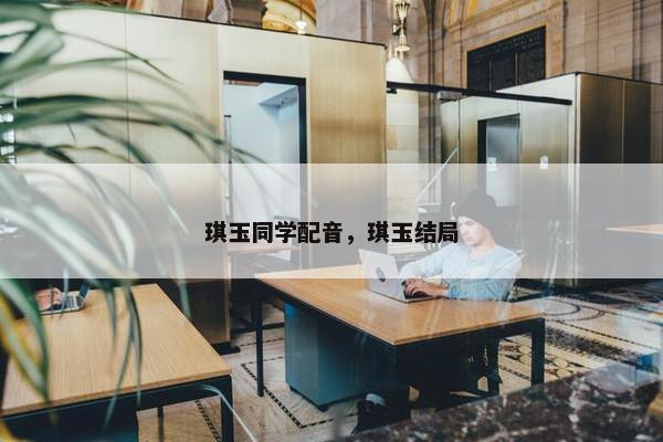 琪玉同学配音，琪玉结局