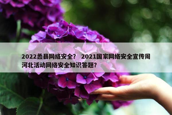 2022蠡县网络安全？ 2021国家网络安全宣传周河北活动网络安全知识答题？