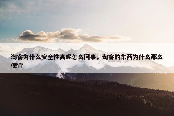 淘客为什么安全性高呢怎么回事，淘客的东西为什么那么便宜