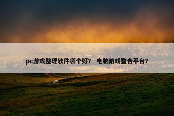 pc游戏整理软件哪个好？ 电脑游戏整合平台？