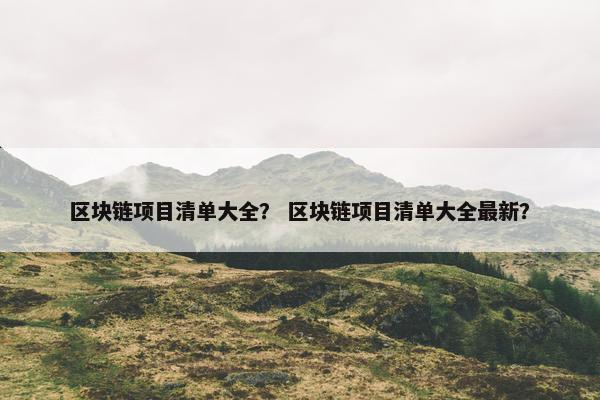 区块链项目清单大全？ 区块链项目清单大全最新？