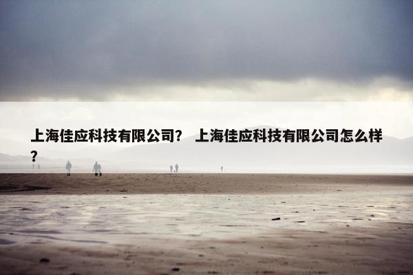 上海佳应科技有限公司？ 上海佳应科技有限公司怎么样？