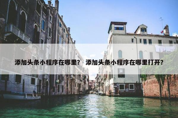 添加头条小程序在哪里？ 添加头条小程序在哪里打开？