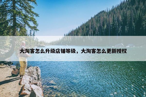大淘客怎么升级店铺等级，大淘客怎么更新授权