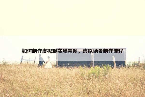 如何制作虚拟现实场景图，虚拟场景制作流程
