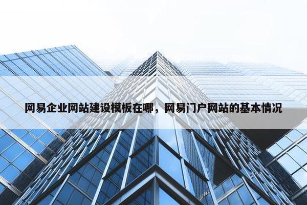 网易企业网站建设模板在哪，网易门户网站的基本情况
