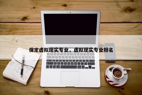 保定虚拟现实专业，虚拟现实专业排名