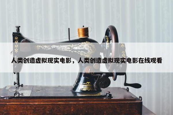 人类创造虚拟现实电影，人类创造虚拟现实电影在线观看