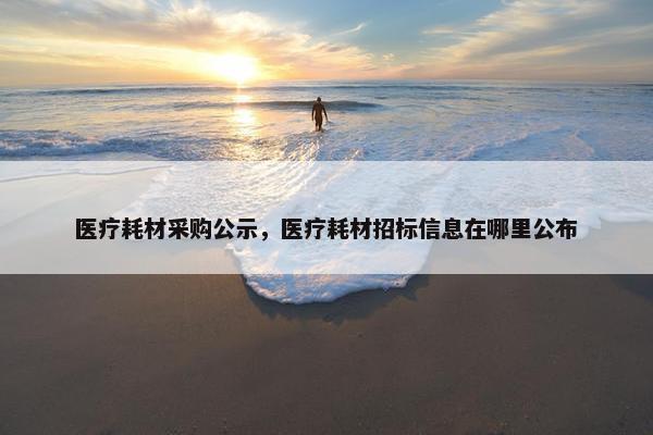 医疗耗材采购公示，医疗耗材招标信息在哪里公布