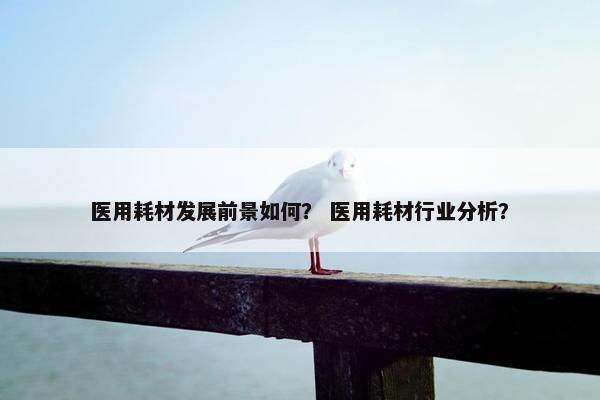 医用耗材发展前景如何？ 医用耗材行业分析？