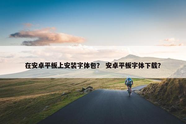 在安卓平板上安装字体包？ 安卓平板字体下载？