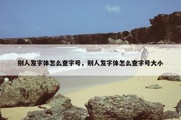 别人发字体怎么查字号，别人发字体怎么查字号大小