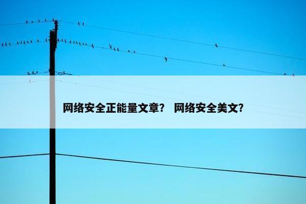 网络安全正能量文章？ 网络安全美文？